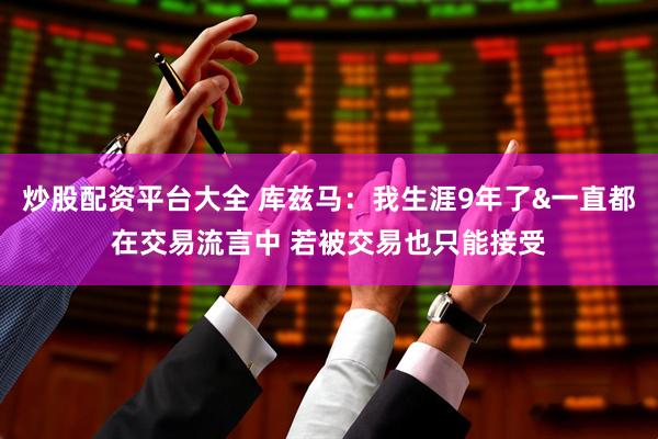 炒股配资平台大全 库兹马：我生涯9年了&一直都在交易流言中 若被交易也只能接受