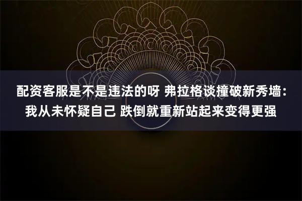 配资客服是不是违法的呀 弗拉格谈撞破新秀墙：我从未怀疑自己 跌倒就重新站起来变得更强