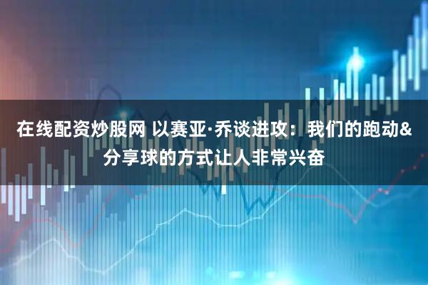 在线配资炒股网 以赛亚·乔谈进攻：我们的跑动&分享球的方式让人非常兴奋