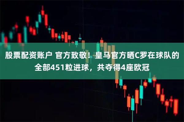 股票配资账户 官方致敬！皇马官方晒C罗在球队的全部451粒进球，共夺得4座欧冠
