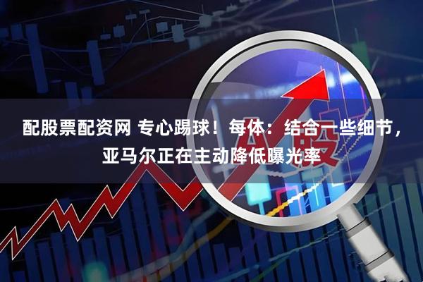 配股票配资网 专心踢球！每体：结合一些细节，亚马尔正在主动降低曝光率