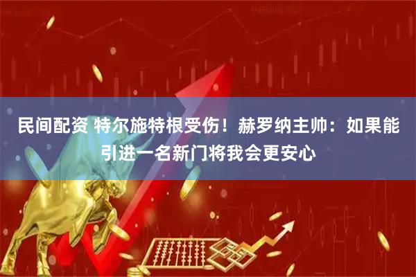 民间配资 特尔施特根受伤！赫罗纳主帅：如果能引进一名新门将我会更安心