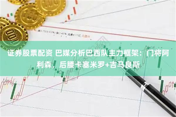 证券股票配资 巴媒分析巴西队主力框架：门将阿利森，后腰卡塞米罗+吉马良斯