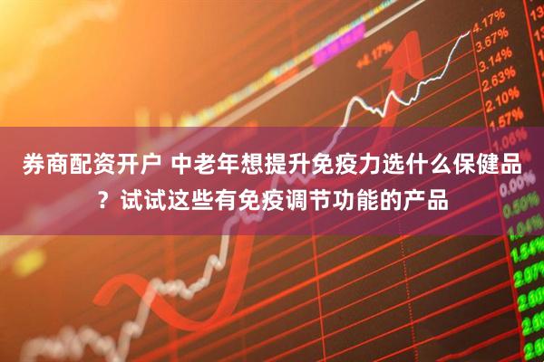 券商配资开户 中老年想提升免疫力选什么保健品？试试这些有免疫调节功能的产品
