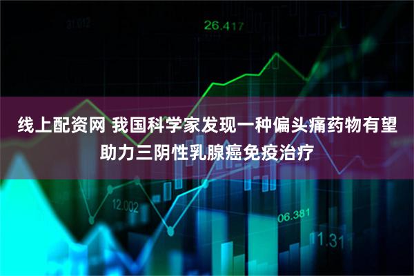 线上配资网 我国科学家发现一种偏头痛药物有望助力三阴性乳腺癌免疫治疗