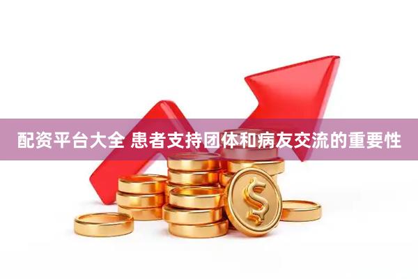 配资平台大全 患者支持团体和病友交流的重要性