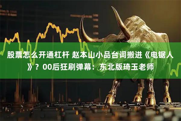 股票怎么开通杠杆 赵本山小品台词搬进《电锯人》？00后狂刷弹幕：东北版琦玉老师