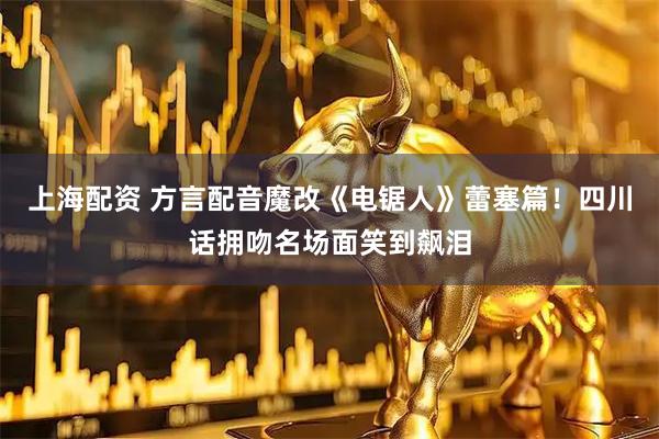 上海配资 方言配音魔改《电锯人》蕾塞篇！四川话拥吻名场面笑到飙泪