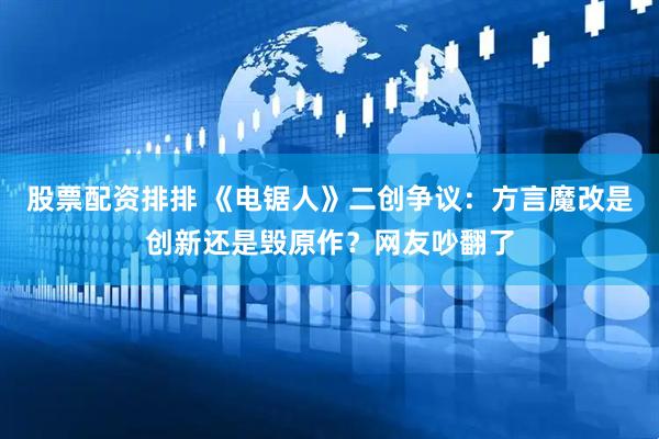 股票配资排排 《电锯人》二创争议：方言魔改是创新还是毁原作？网友吵翻了