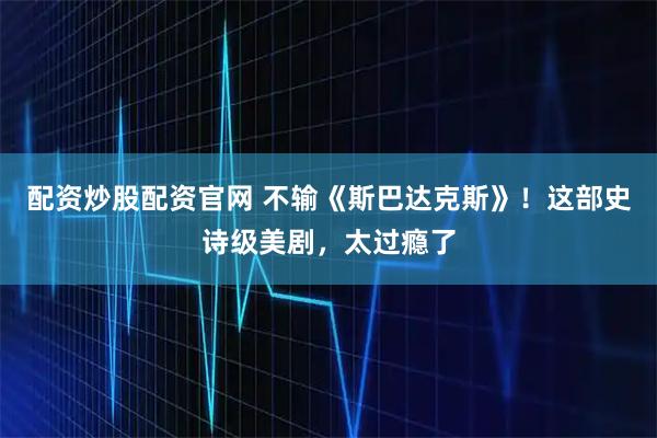 配资炒股配资官网 不输《斯巴达克斯》！这部史诗级美剧，太过瘾了