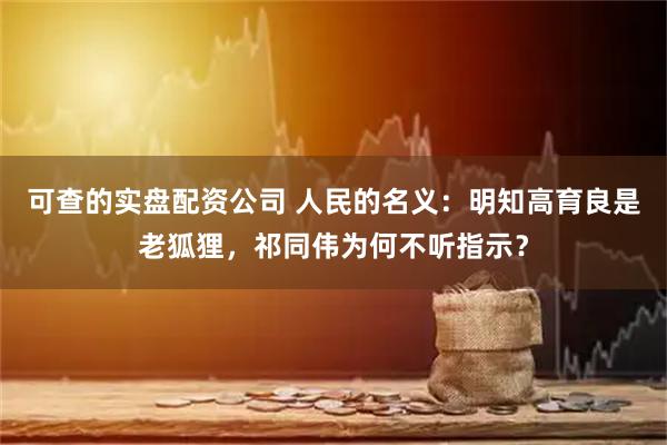 可查的实盘配资公司 人民的名义：明知高育良是老狐狸，祁同伟为何不听指示？