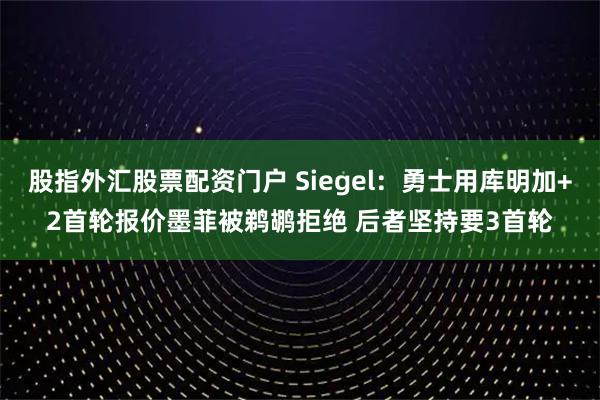 股指外汇股票配资门户 Siegel：勇士用库明加+2首轮报价墨菲被鹈鹕拒绝 后者坚持要3首轮