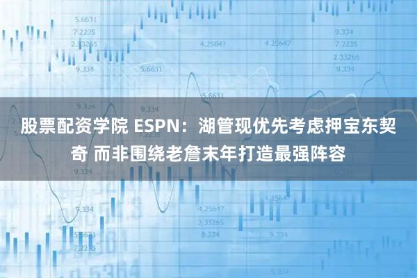 股票配资学院 ESPN：湖管现优先考虑押宝东契奇 而非围绕老詹末年打造最强阵容