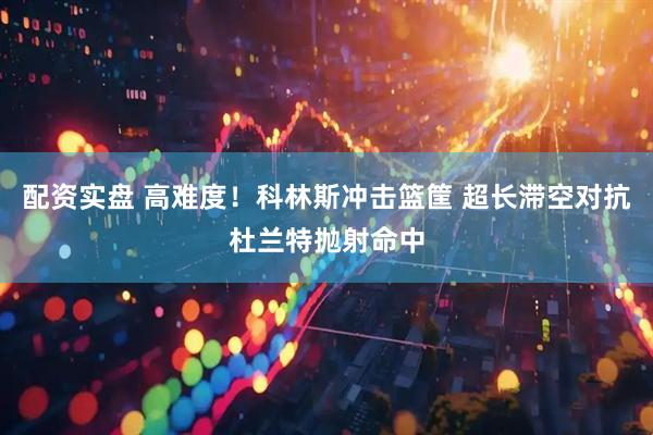 配资实盘 高难度！科林斯冲击篮筐 超长滞空对抗杜兰特抛射命中