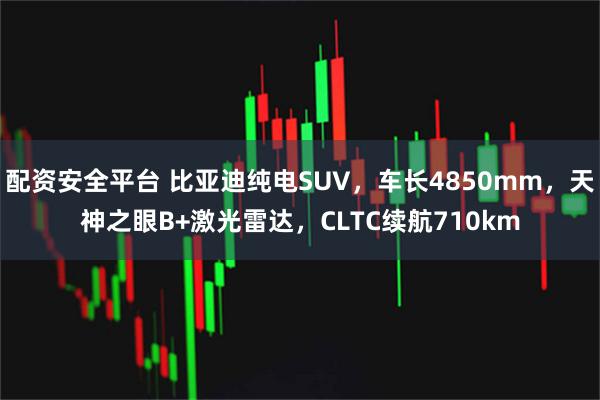 配资安全平台 比亚迪纯电SUV，车长4850mm，天神之眼B+激光雷达，CLTC续航710km