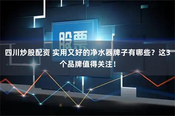 四川炒股配资 实用又好的净水器牌子有哪些？这3个品牌值得关注！