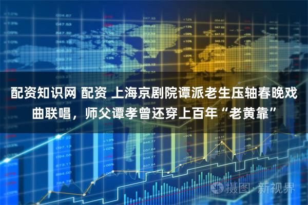 配资知识网 配资 上海京剧院谭派老生压轴春晚戏曲联唱，师父谭孝曾还穿上百年“老黄靠”