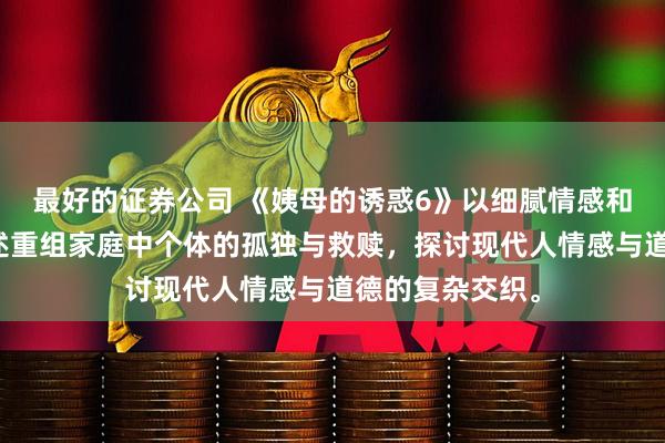 最好的证券公司 《姨母的诱惑6》以细腻情感和克制手法，讲述重组家庭中个体的孤独与救赎，探讨现代人情感与道德的复杂交织。