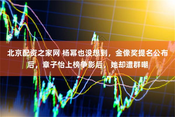 北京配资之家网 杨幂也没想到，金像奖提名公布后，章子怡上榜争影后，她却遭群嘲