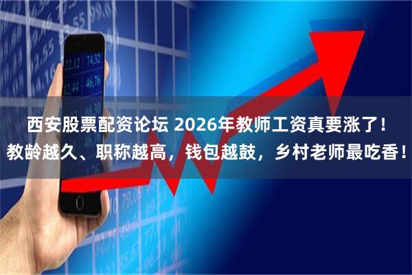 西安股票配资论坛 2026年教师工资真要涨了！教龄越久、职称越高，钱包越鼓，乡村老师最吃香！
