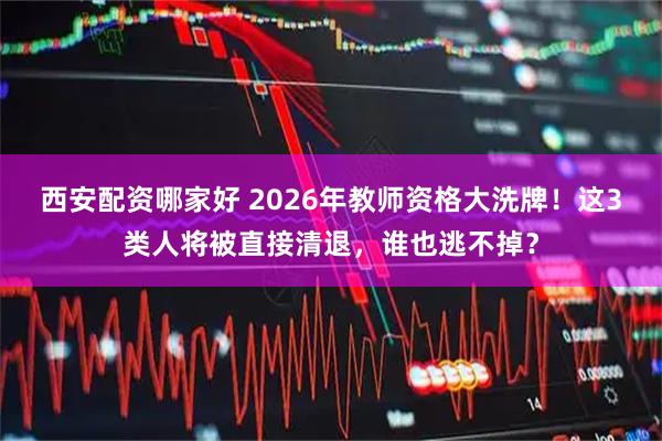 西安配资哪家好 2026年教师资格大洗牌！这3类人将被直接清退，谁也逃不掉？