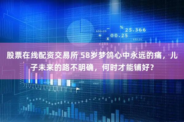 股票在线配资交易所 58岁梦鸽心中永远的痛，儿子未来的路不明确，何时才能铺好？