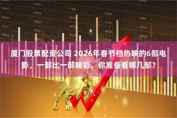 厦门股票配资公司 2026年春节档热映的6部电影，一部比一部精彩，你准备看哪几部？