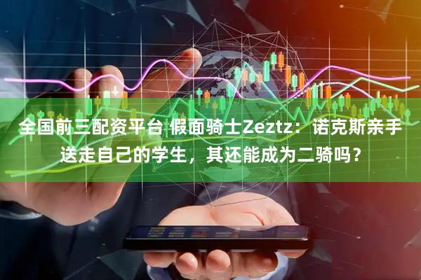 全国前三配资平台 假面骑士Zeztz：诺克斯亲手送走自己的学生，其还能成为二骑吗？