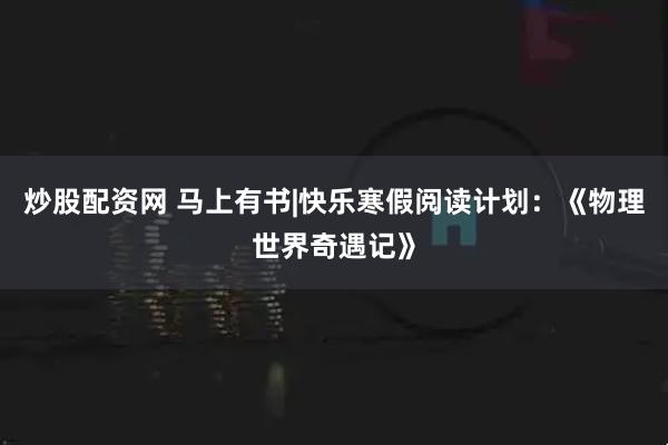 炒股配资网 马上有书|快乐寒假阅读计划：《物理世界奇遇记》