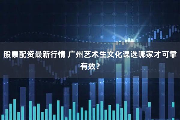 股票配资最新行情 广州艺术生文化课选哪家才可靠有效？