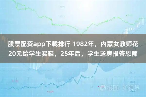 股票配资app下载排行 1982年，内蒙女教师花20元给学生买鞋，25年后，学生送房报答恩师