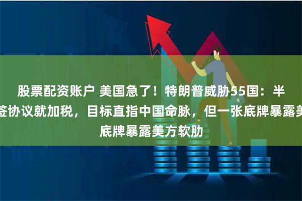 股票配资账户 美国急了！特朗普威胁55国：半年内不签协议就加税，目标直指中国命脉，但一张底牌暴露美方软肋