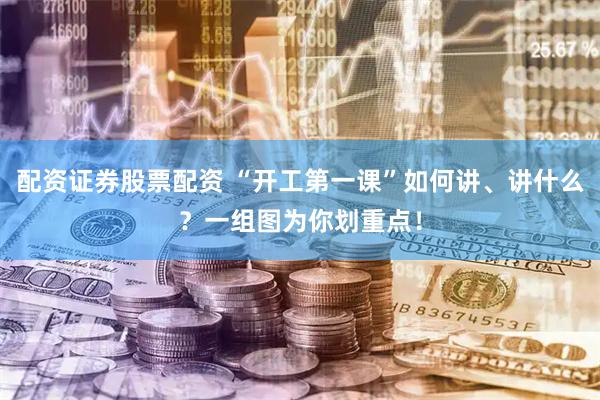 配资证券股票配资 “开工第一课”如何讲、讲什么？一组图为你划重点！
