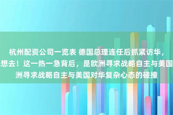 杭州配资公司一览表 德国总理连任后抓紧访华，令特朗普眼热：我也想去！这一热一急背后，是欧洲寻求战略自主与美国对华复杂心态的碰撞