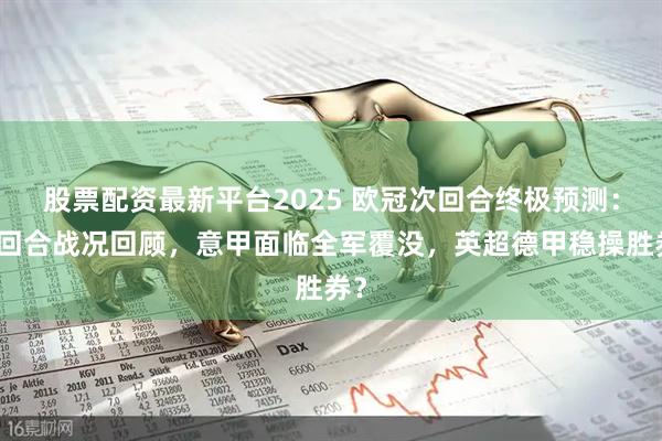 股票配资最新平台2025 欧冠次回合终极预测：首回合战况回顾，意甲面临全军覆没，英超德甲稳操胜券？