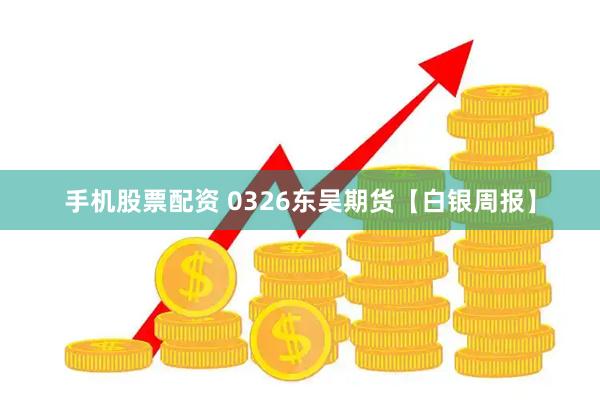 手机股票配资 0326东吴期货【白银周报】