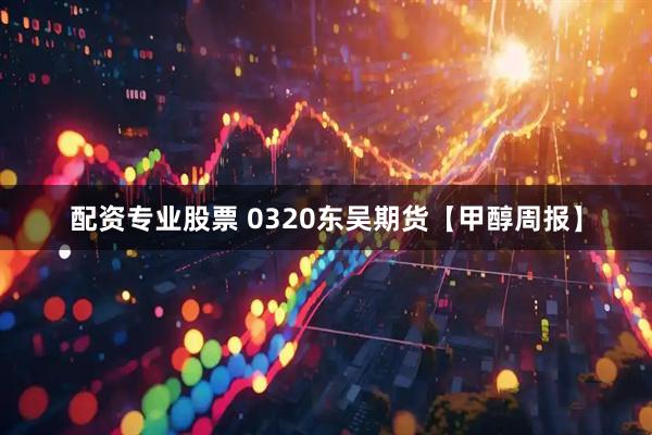配资专业股票 0320东吴期货【甲醇周报】