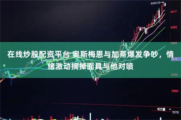 在线炒股配资平台 奥斯梅恩与加蒂爆发争吵，情绪激动摘掉面具与他对喷