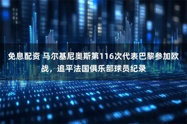 免息配资 马尔基尼奥斯第116次代表巴黎参加欧战，追平法国俱乐部球员纪录