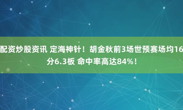 配资炒股资讯 定海神针！胡金秋前3场世预赛场均16分6.3板 命中率高达84%！