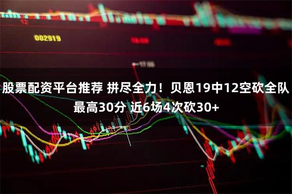 股票配资平台推荐 拼尽全力！贝恩19中12空砍全队最高30分 近6场4次砍30+
