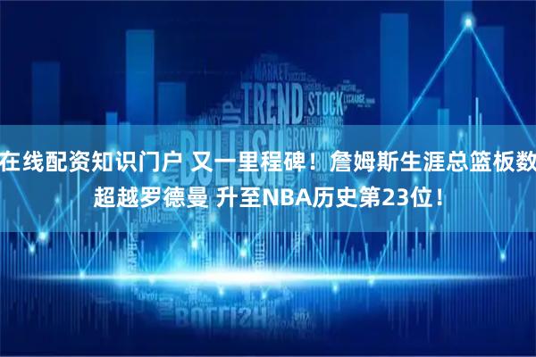 在线配资知识门户 又一里程碑！詹姆斯生涯总篮板数超越罗德曼 升至NBA历史第23位！