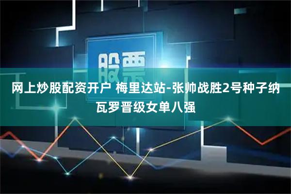 网上炒股配资开户 梅里达站-张帅战胜2号种子纳瓦罗晋级女单八强
