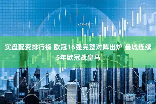 实盘配资排行榜 欧冠16强完整对阵出炉 曼城连续5年欧冠战皇马