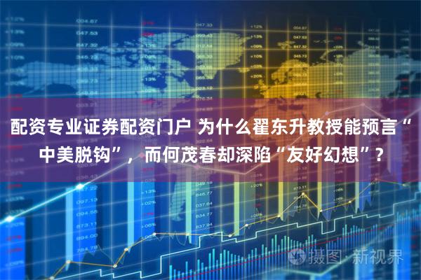 配资专业证券配资门户 为什么翟东升教授能预言“中美脱钩”，而何茂春却深陷“友好幻想”？