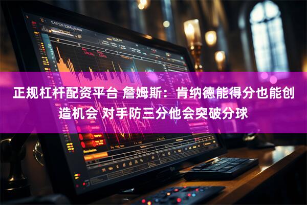 正规杠杆配资平台 詹姆斯：肯纳德能得分也能创造机会 对手防三分他会突破分球