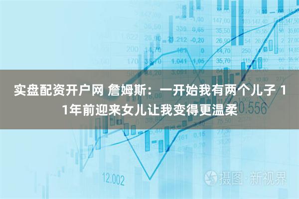 实盘配资开户网 詹姆斯：一开始我有两个儿子 11年前迎来女儿让我变得更温柔