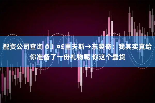 配资公司查询 🤣里夫斯→东契奇：我其实真给你准备了一份礼物呢 你这个蠢货