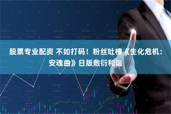 股票专业配资 不如打码！粉丝吐槽《生化危机：安魂曲》日版敷衍和谐