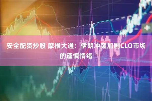 安全配资炒股 摩根大通：伊朗冲突加剧CLO市场的谨慎情绪